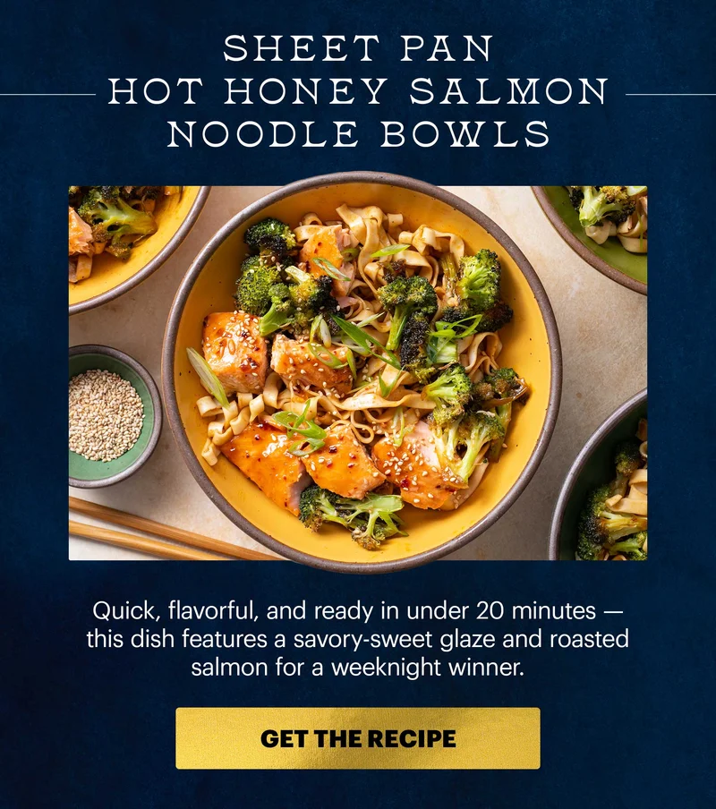 Header: Sheet Pan Hot Honey Salmon Noodle Bowls  Sub-header: Quick, flavorful, and ready in under 20 minutes — this dish features a savory-sweet glaze and roasted salmon for a weeknight winner.  CTA: GET THE RECIPE