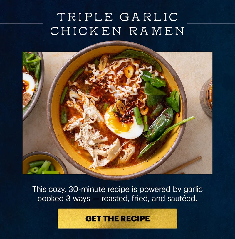 Header: Triple Garlic Chicken Ramen  Sub-header: This cozy, 30-minute recipe is powered by garlic cooked 3 ways — roasted, fried, and sautéed. CTA: GET THE RECIPE