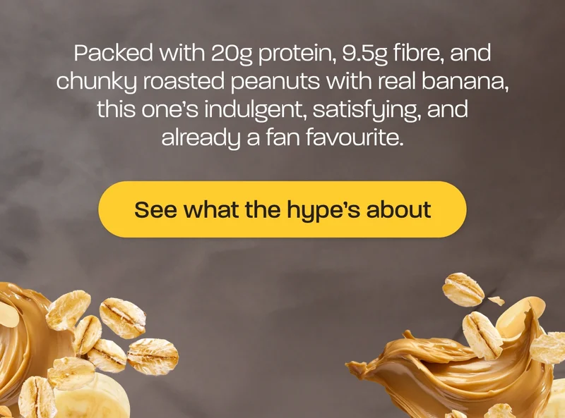 Packed with 20g protein, 9.5g fibre, and chunky roasted peanuts with real banana, this one’s indulgent, satisfying, and already a fan favourite.
