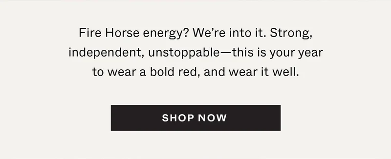 Fire Horse energy? We’re into it. Strong, independent, unstoppable—this is your year to wear a bold red, and wear it well.