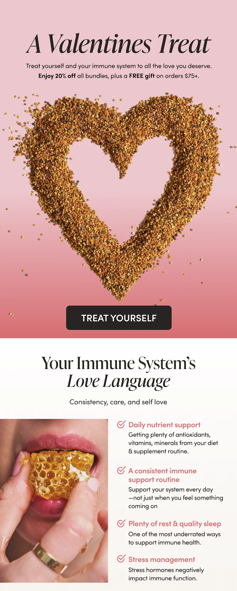 Your Immune System’s Love Language  Consistency, care, and self love     Daily nutrient support  Getting plenty of antioxidants, vitamins, minerals from your diet & supplement routine.     A consistent immune support routine  Support your system every day—not just when you feel something coming on   Plenty of rest & quality sleep  One of the most underrated ways to support immune health.   Stress management     Stress hormones negatively impact immune function.