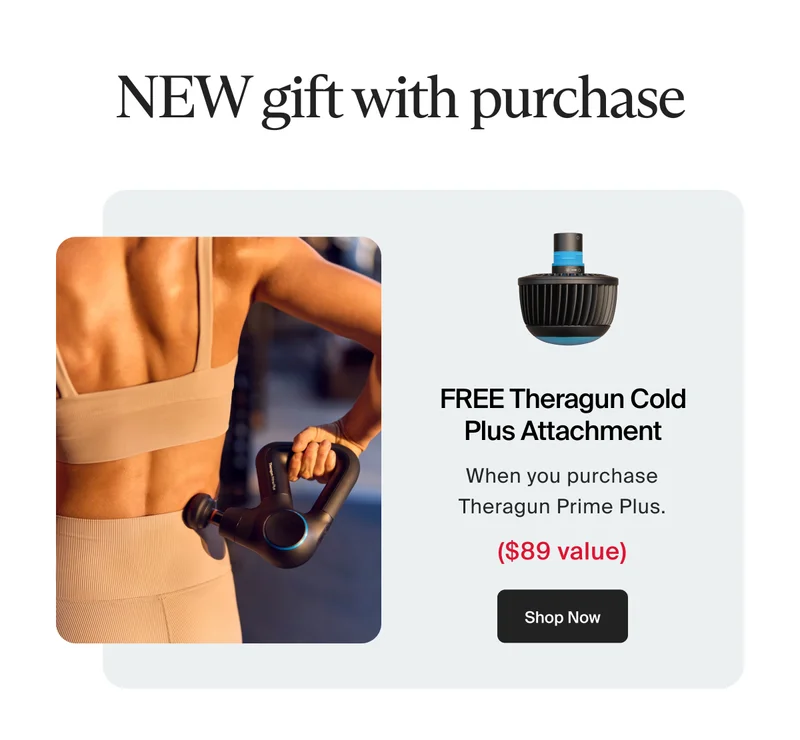 NEW gift with purchase | FREE Theragun Cold Plus Attachment | When you purchase Theragun Prime Plus. | Shop Now