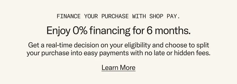 Finance your purchase with Shop Pay and enjoy 0% financing for 6 months.