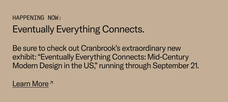 Happening Now: Eventually Everything Connects. Be sure to check out Cranbrook's extraordinary new exhibit: "Eventually Everything Connects: Mid-Century Modern Design in the US" - running through September 21.