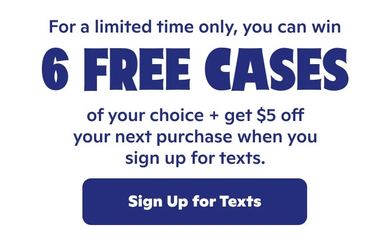 For a limited time only, you can win 6 free cases of your choice + get $5 off your net purchase when you sign up for texts.