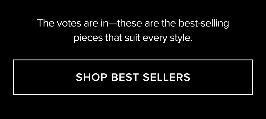 THE VOTES ARE IN - THESE ARE THE BEST-SELLING PIECES THAT SUIT EERY STYLE.