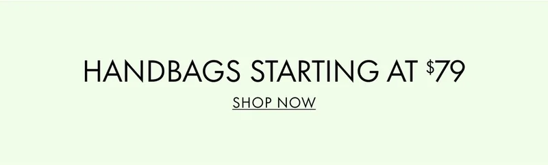 HANDBAGS STARTING AT $79