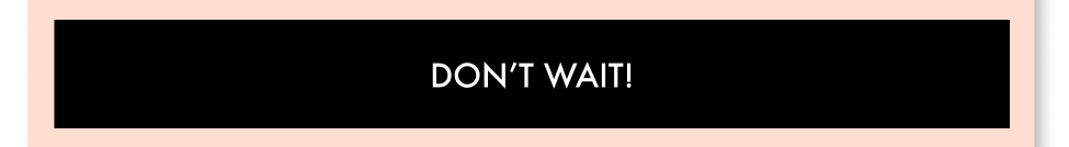 DON'T WAIT!