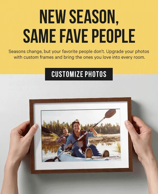 New Season, Same Fave People: Seasons change, but your favorite people don’t. Upgrade your photos with custom frames and bring the ones you love into every room, from sunny summer snaps to new cozy fall moments.