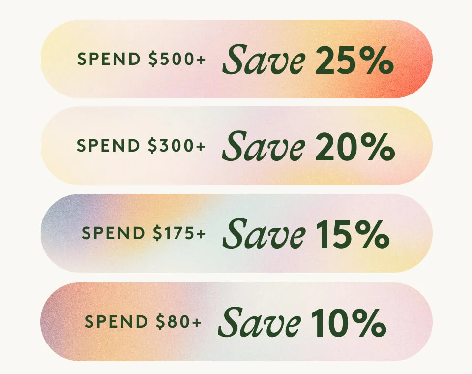 Spend $500+ / Save 25% Spend $300+ / Save 20% Spend $175+ / Save 15% Spend $80+ / Save 10%