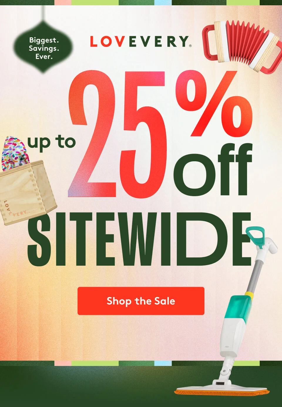 Biggest. Savings. Ever. Up to 25 % off sitewide > Shop the Sale