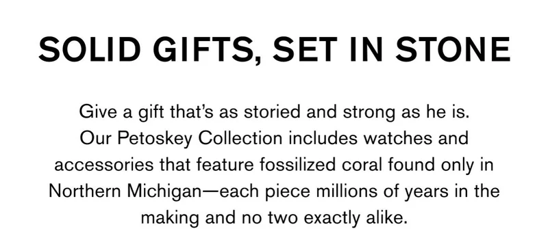 Solid Gifts, Set In Stone | Give a gift that's as storied and strong as he is. Our Petoskey Collection includes watches and accessories that feature fossilized coral found only in Northern Michigan—each piece millions of years in the making and no two exactly alike. | Shop The Gift Guide