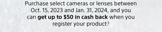 Purchase select cameras or lenses between Oct. 15, 2023 and Jan. 31, 2024, and you can get up to $50 in cash back when you register your product.§