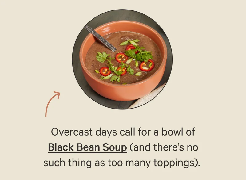 Overcast days call for a bowl of Black Bean Soup (and there’s no such thing as too many toppings).