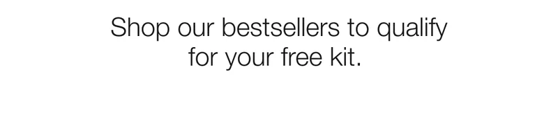 Shop our bestsellers to qualify for your free kit.