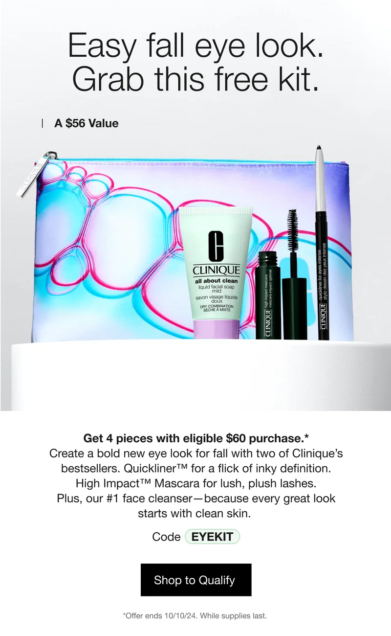 Easy fall eye look. Grab this free kit. | A $56 Value&nbsp;| Get 4 pieces with eligible $60 purchase.* Create a bold new eye look for fall with two of Clinique’s bestsellers. Quickliner™ for a flick of inky definition. High Impact™ Mascara for lush, plush lashes. Plus, our #1 face cleanser—because every great look starts with clean skin. | Code discount code | Shop to Qualify&nbsp;| *Offer ends 10/10/24. While supplies last.