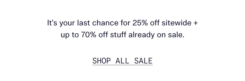 It’s your last chance for 25% off sitewide + up to 70% off stuff already on sale.   |   SHOP ALL SALE