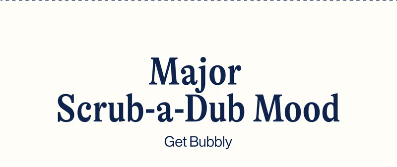 Major Scrub-a-Dub Mood. Get Bubbly