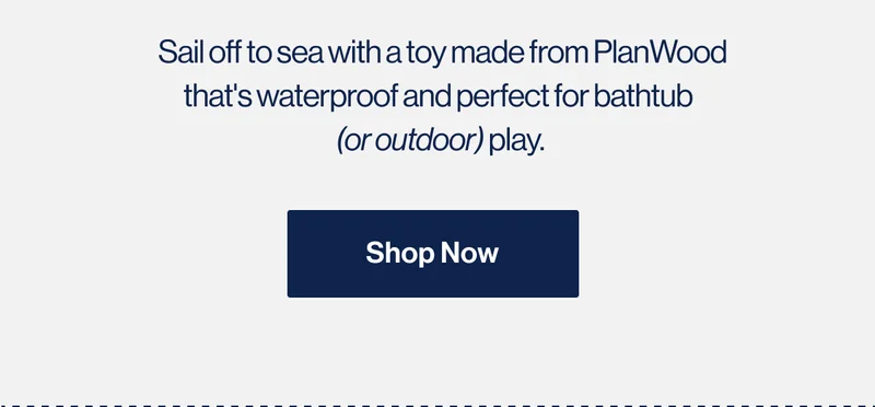 Sail off to sea with a toy made from PlanWood that's waterproof and perfect for bathtub  (or outdoor) play. SHOP NOW