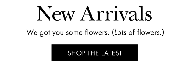 New Arrivals. We got you some flowers. (Lots of flowers.) SHOP THE LATEST
