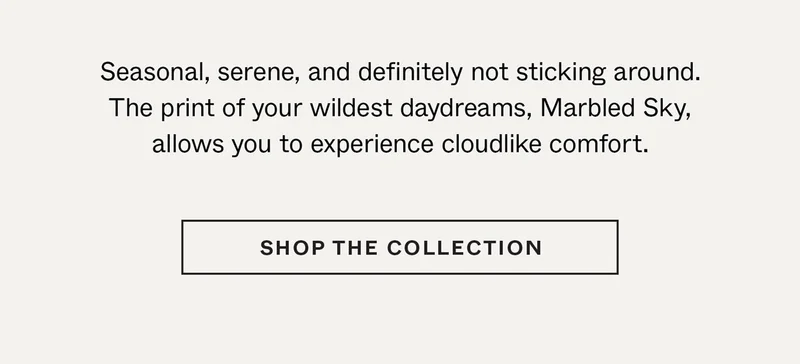 Seasonal, serene, and definitely not sticking around. The print of your wildest daydreams, Marbled Sky, allows you to experience cloudlike comfort.