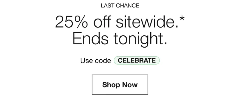 LAST CHANCE | 25% off sitewide.* Ends tonight. | Use code discount code | Shop Now
