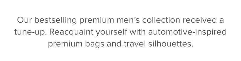 Our bestselling premium men’s collection received a tune-up. Reacquaint yourself with the automotive inspired collection of bags and travel.