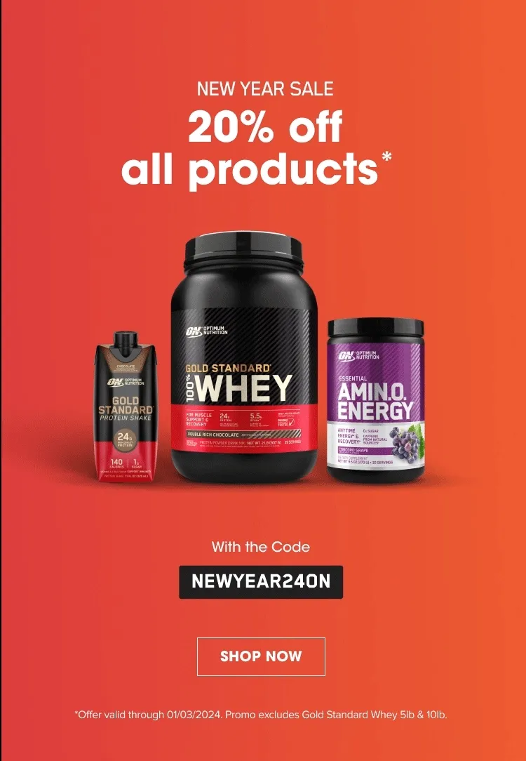 NEW YEAR SALE! 20% off all products* With the Code NEWYEAR24ON. SHOP NOW. *Offer valid through 01/03/2024. Promo excludes Gold Standard Whey 5lb & 10lb.