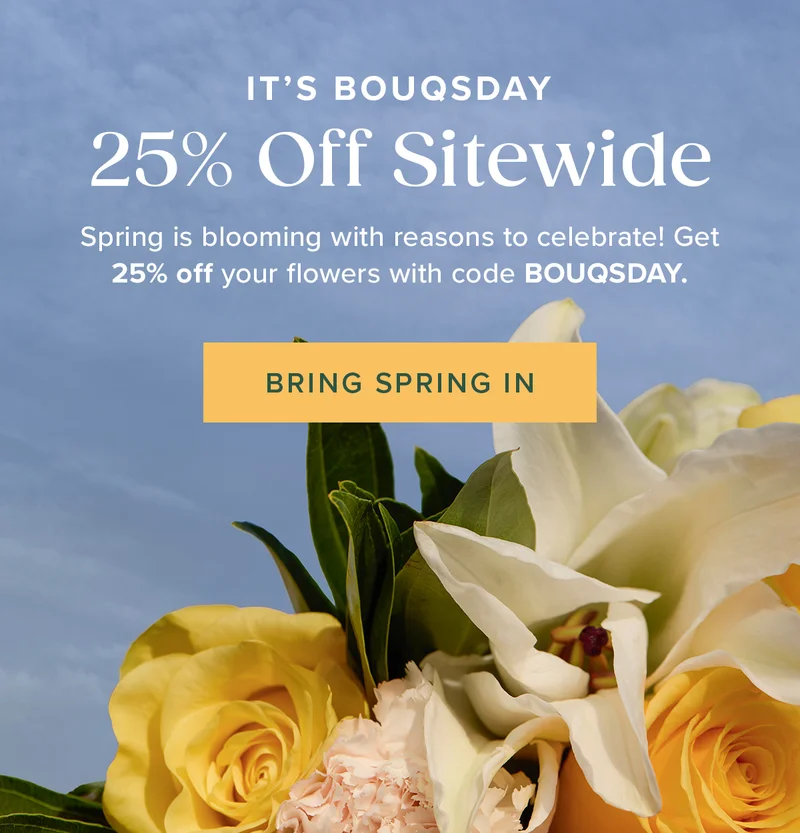 It's Bouqsday: 25% Off Sitewide! Spring is blooming with reasons to celebrate! Get 25% off your flowers with code BOUQSDAY.