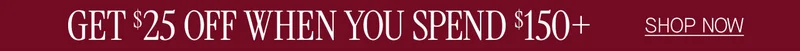 GET $25 OFF WHEN YOU SPEND $150+