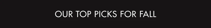 OUR TOP PICKS FOR FALL