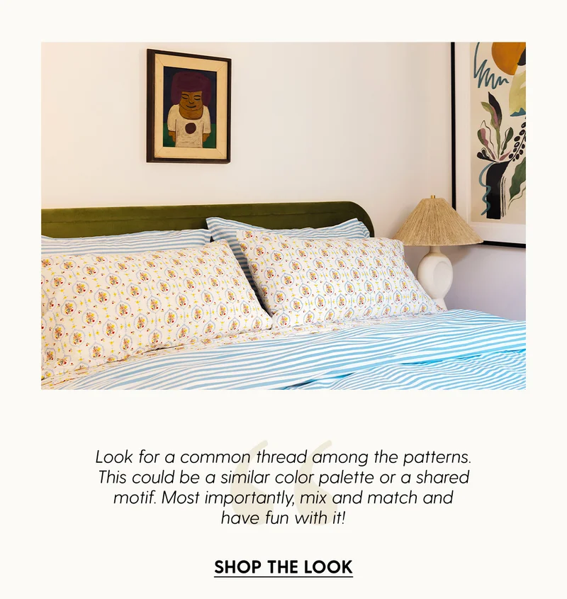 Look for a common thread among the patterns. This could be a similar color palette or a shared motif. Most importantly, mix and match and have fun with it! | Shop The Look