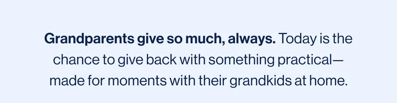 Grandparents give so much, always. Today is the chance to give back with something practical—made for moments with their grandkids at home.