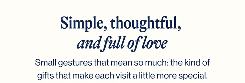 Simple, thoughtful,  and full of love. Small gestures that mean so much: the kind of gifts that make each visit a little more special.
