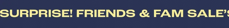 SURPRISE! FRIENDS & FAMILY SALE"S STILL GOING.