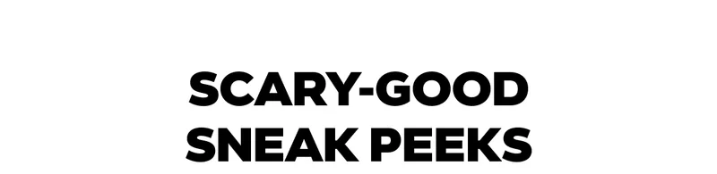SCARY-GOOD SNEAK PEEKS