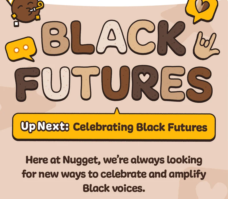 Black Futures. Up Next: Celebrating Black Futures. Here at Nugget, we’re always looking for new ways to celebrate and amplify Black voices.