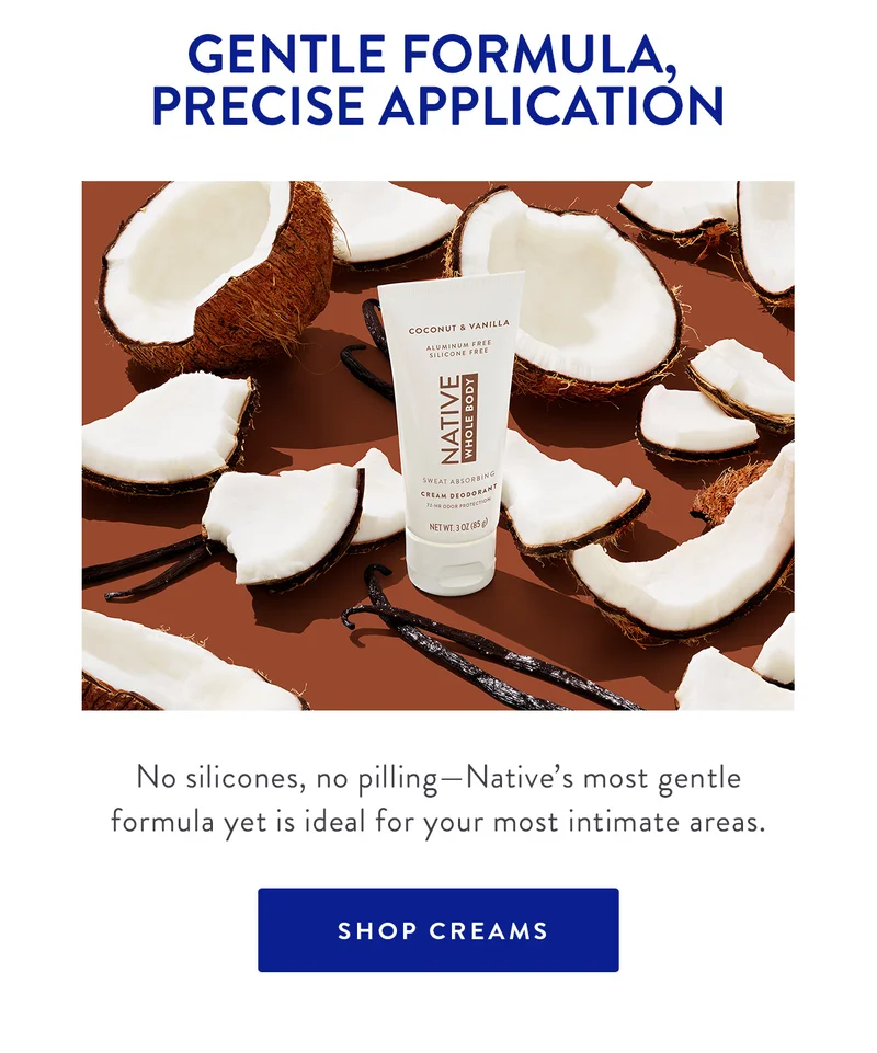 GENTLE FORMULA, PRECISE APPLICATION | No silicones, no pilling - Native's most gentle formula yet is ideal for your most intimate areas. | SHOP CREAMS