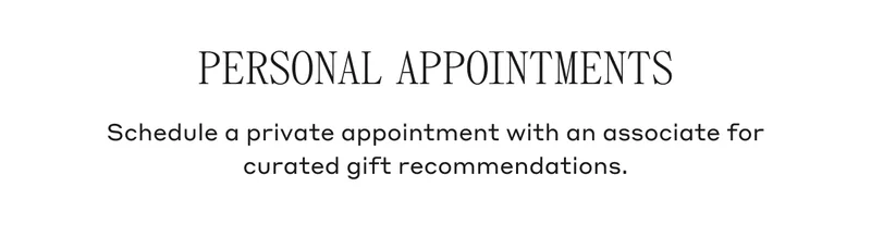PERSONAL APPOINTMENTS Schedule a private appointment with an associate for curated gift recommendations.
