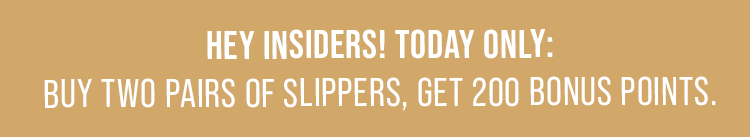 Hey Insiders! Today Only:Buy two pairs of slippers, get 200 bonus points.
