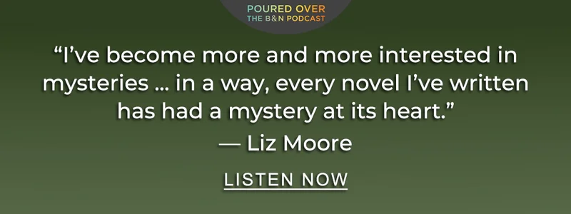 B&N Poured Over 'I’ve become more and more interested in mysteries... in a way, every novel I've written has had a mystery at its heart.' — Liz Moore | LISTEN NOW