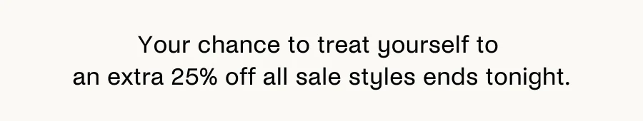 Your chance to treat yourself to an extra 25% off all sale styles ends tonight.