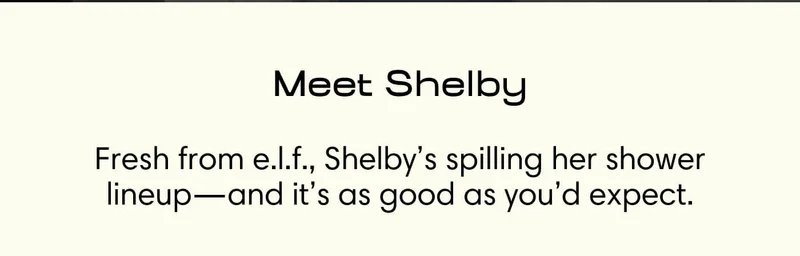 Meet Shelby Fresh from e.l.f., Shelby’s spilling her shower lineup—and it’s as good as you’d expect.