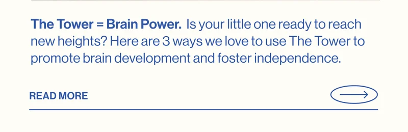 The Tower = Brain Power.  Is your little one ready to reach new heights? Here are 3 ways we love to use The Tower to promote brain development and foster independence.  Read More