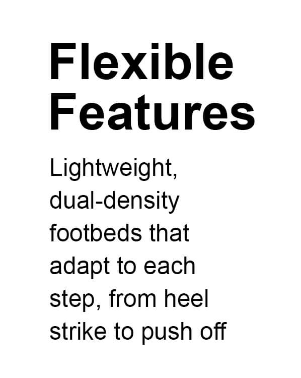 Flexible Features | Lightweight, dual-density footbeds that adapt to each step, from heel strike to push off