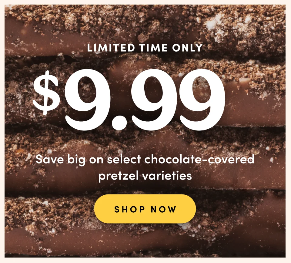 Limited Time Only 9.99 Save big on select chocolate-covered pretzel varieties SHOP NOW