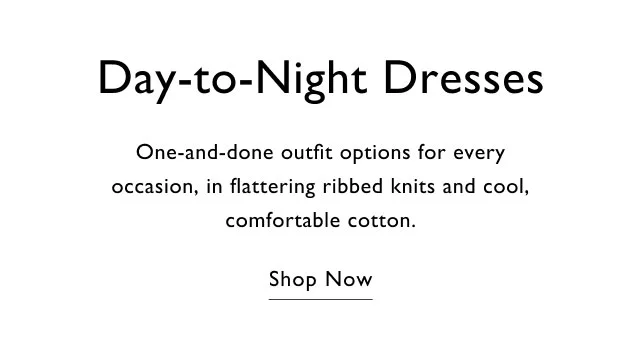 Day-to-night One-and-done outfit options for every occasion, in flattering ribbed knits and cool, comfortable cotton. Shop now