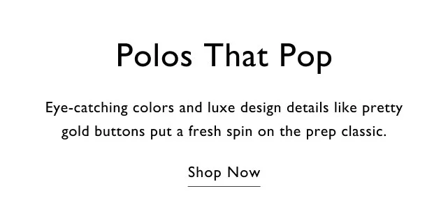 Polos that pop Eye-catching colors and luxe design detials like pretty gold buttons put a fresh spin on the prep classic. Shop now