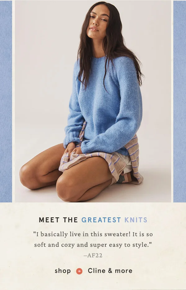 meet the greatest knits, "I basically live in this sweater! It is so soft and cozy and super easy to style." shop cline and more