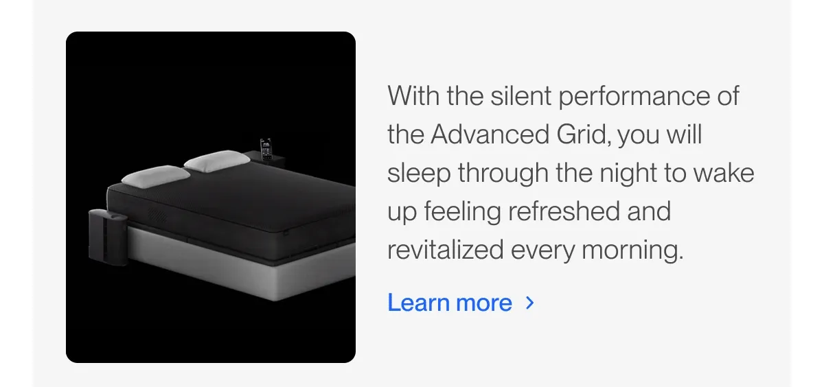 With the silent performance of the Advanced Grid, you will sleep through the night to wake up feeling refreshed and revitalized every morning.